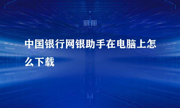中国银行网银助手在电脑上怎么下载