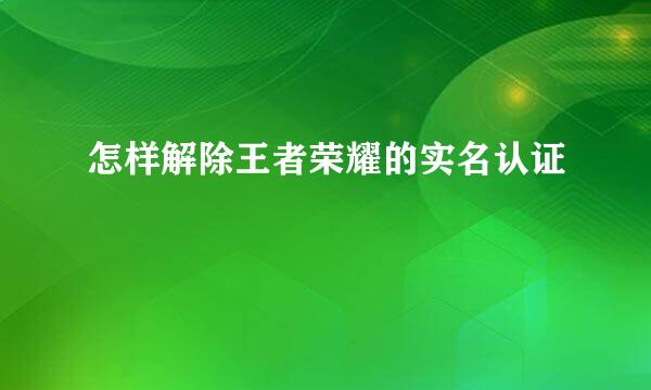 怎样解除王者荣耀的实名认证