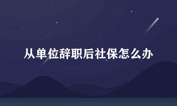 从单位辞职后社保怎么办