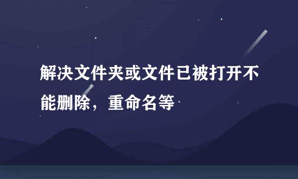 解决文件夹或文件已被打开不能删除，重命名等