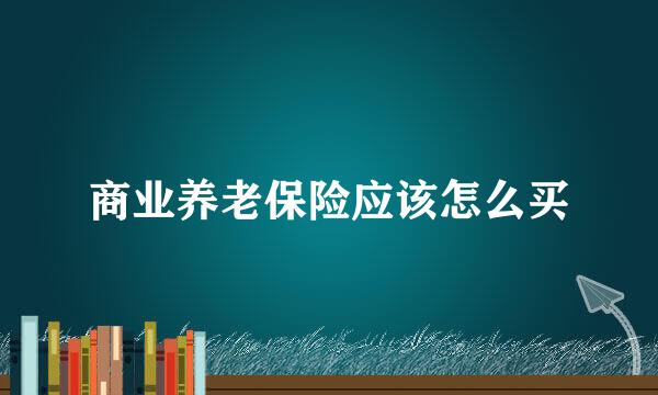 商业养老保险应该怎么买