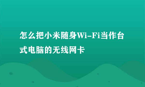怎么把小米随身Wi-Fi当作台式电脑的无线网卡