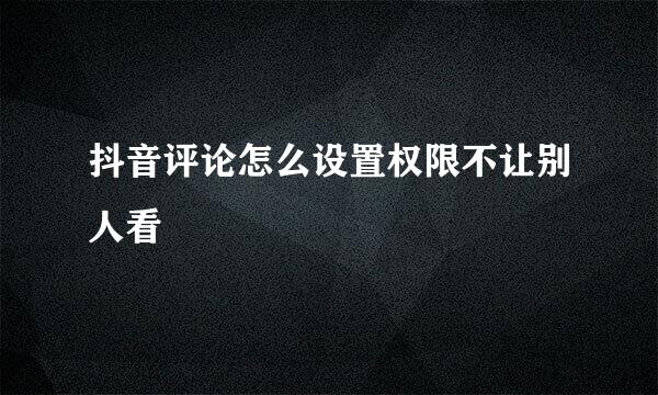 抖音评论怎么设置权限不让别人看