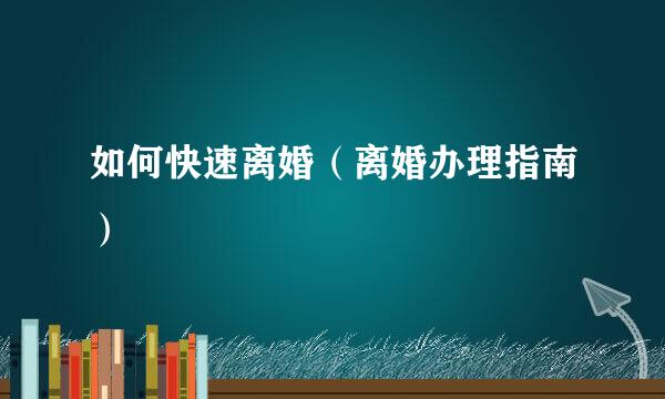 如何快速离婚（离婚办理指南）