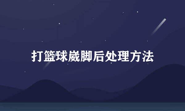 打篮球崴脚后处理方法
