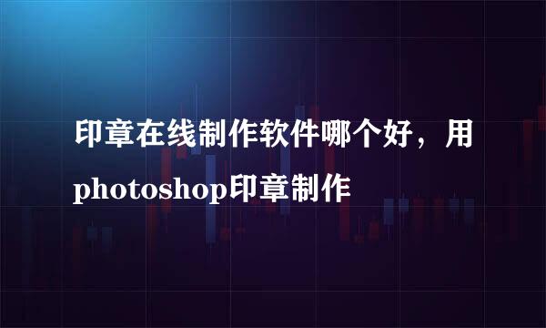 印章在线制作软件哪个好，用photoshop印章制作