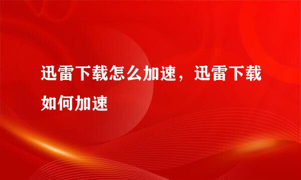 迅雷下载怎么加速，迅雷下载如何加速