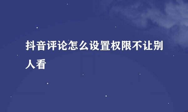 抖音评论怎么设置权限不让别人看