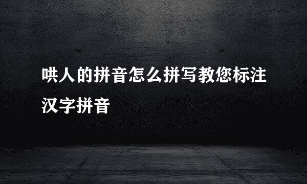 哄人的拼音怎么拼写教您标注汉字拼音