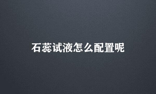 石蕊试液怎么配置呢