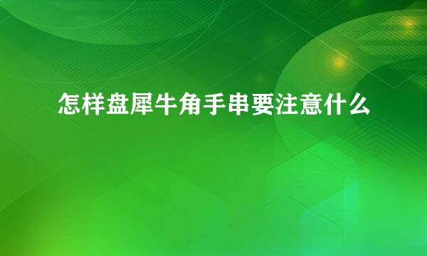 怎样盘犀牛角手串要注意什么