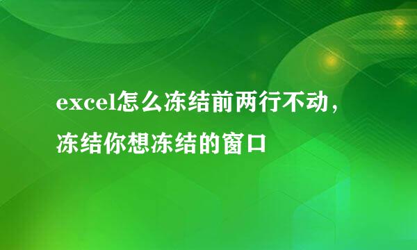 excel怎么冻结前两行不动，冻结你想冻结的窗口