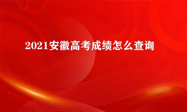 2021安徽高考成绩怎么查询