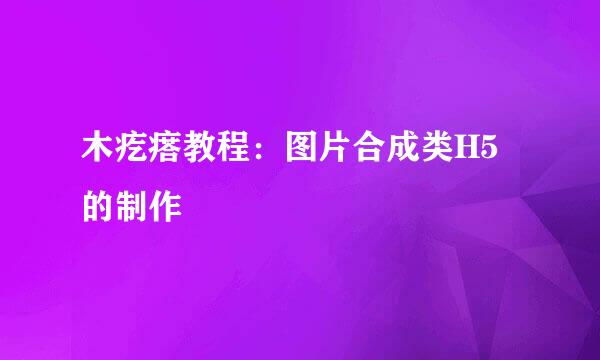 木疙瘩教程：图片合成类H5的制作
