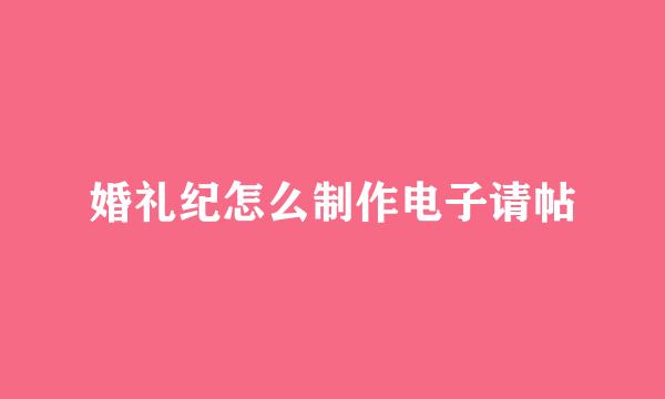婚礼纪怎么制作电子请帖