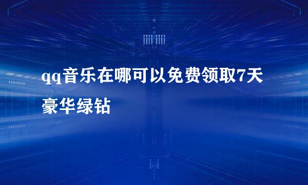 qq音乐在哪可以免费领取7天豪华绿钻