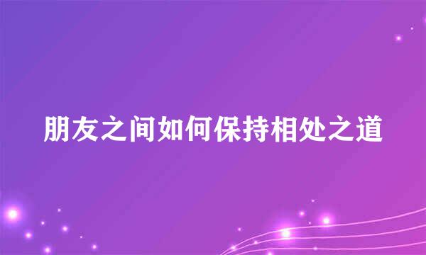 朋友之间如何保持相处之道
