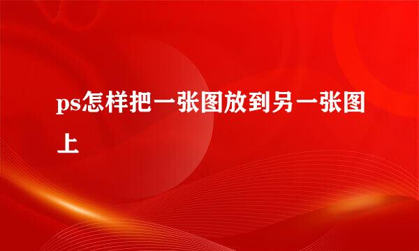 ps怎样把一张图放到另一张图上