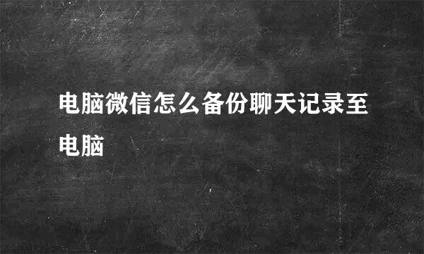 电脑微信怎么备份聊天记录至电脑
