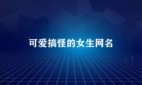 可爱搞怪的女生网名
