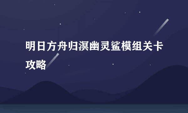 明日方舟归溟幽灵鲨模组关卡攻略