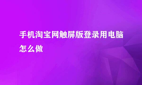 手机淘宝网触屏版登录用电脑怎么做