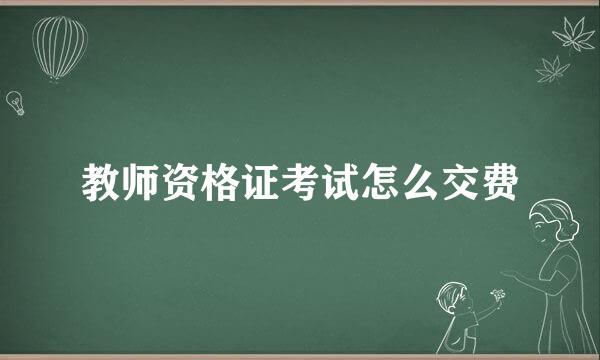 教师资格证考试怎么交费