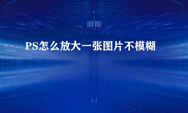 PS怎么放大一张图片不模糊