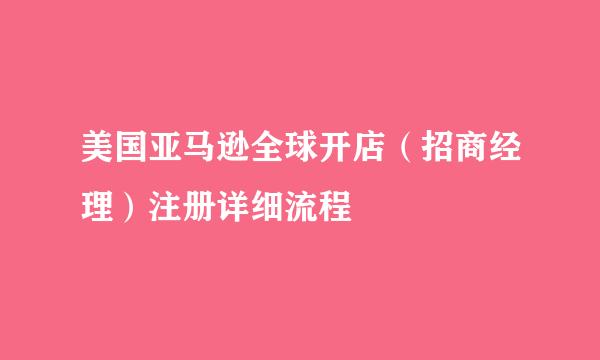 美国亚马逊全球开店（招商经理）注册详细流程