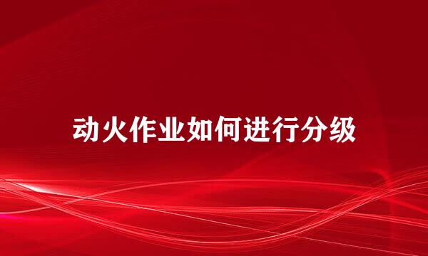 动火作业如何进行分级