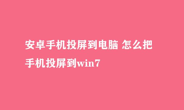 安卓手机投屏到电脑 怎么把手机投屏到win7