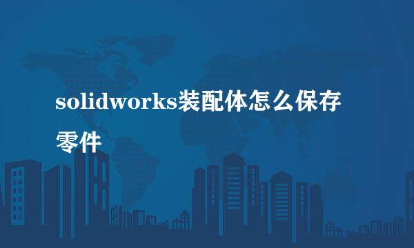 solidworks装配体怎么保存零件