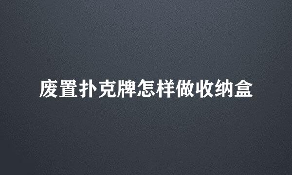 废置扑克牌怎样做收纳盒