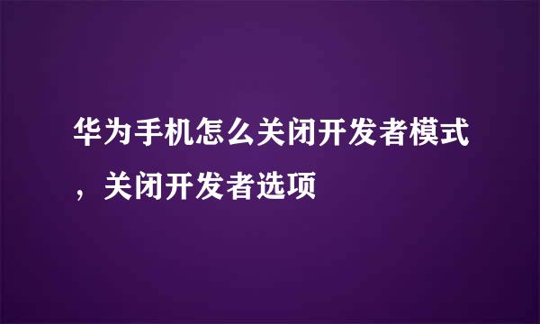 华为手机怎么关闭开发者模式，关闭开发者选项