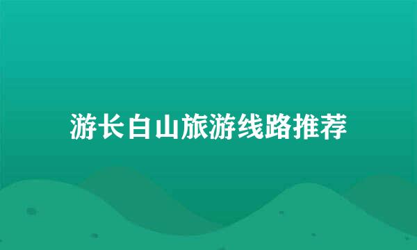 游长白山旅游线路推荐