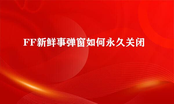 FF新鲜事弹窗如何永久关闭