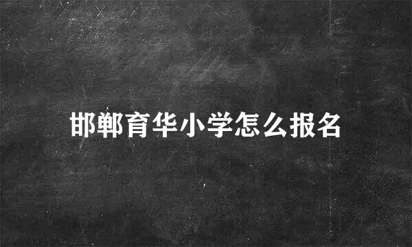 邯郸育华小学怎么报名