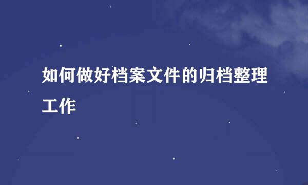 如何做好档案文件的归档整理工作