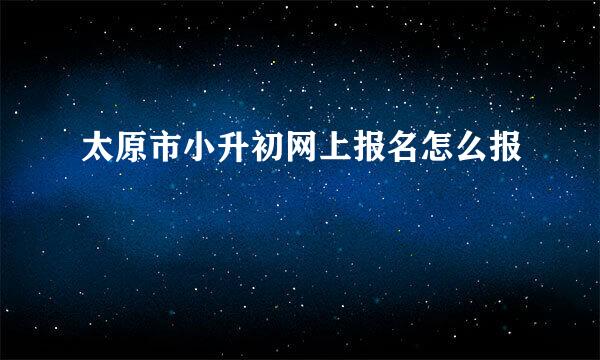 太原市小升初网上报名怎么报