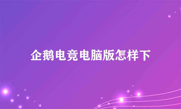 企鹅电竞电脑版怎样下