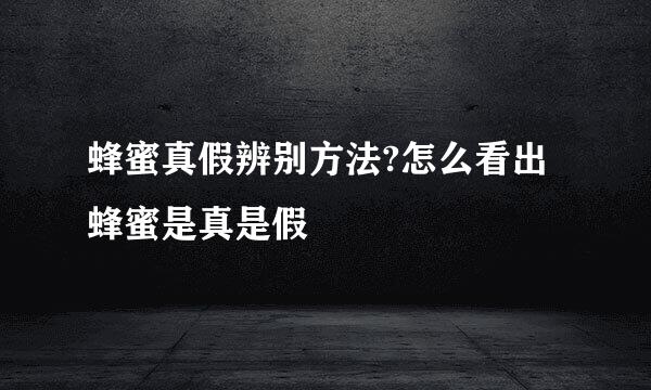 蜂蜜真假辨别方法?怎么看出蜂蜜是真是假