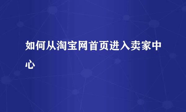 如何从淘宝网首页进入卖家中心