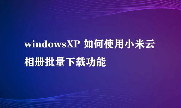 windowsXP 如何使用小米云相册批量下载功能