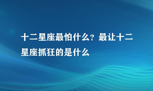 十二星座最怕什么？最让十二星座抓狂的是什么