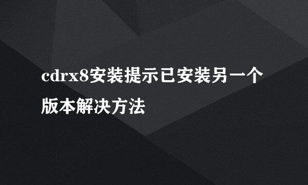 cdrx8安装提示已安装另一个版本解决方法