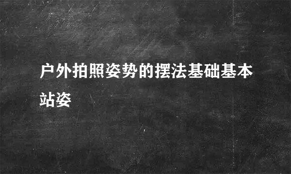 户外拍照姿势的摆法基础基本站姿