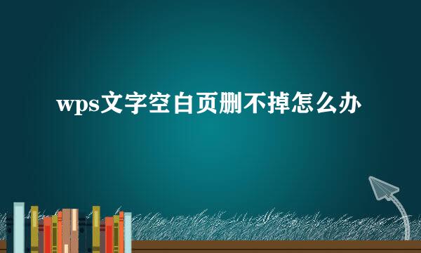 wps文字空白页删不掉怎么办