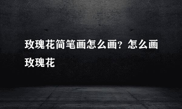 玫瑰花简笔画怎么画？怎么画玫瑰花