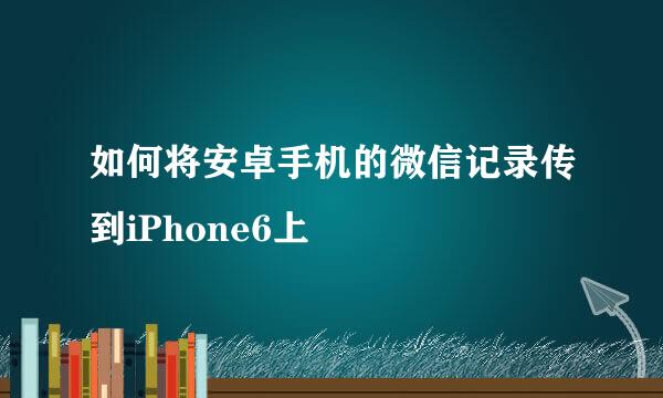 如何将安卓手机的微信记录传到iPhone6上