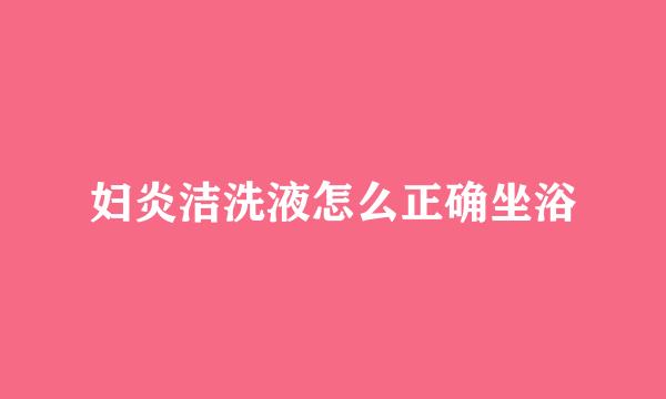 妇炎洁洗液怎么正确坐浴